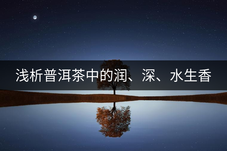淺析普洱茶中的潤(rùn)、深、水生香