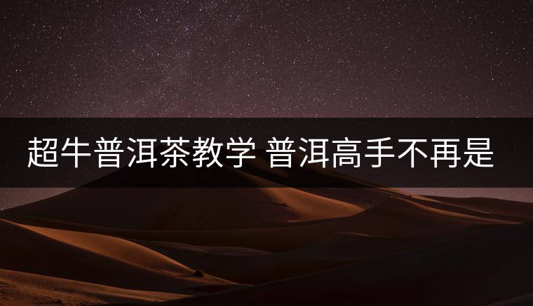 超牛普洱茶教學(xué) 普洱高手不再是夢(mèng) 超牛普洱茶教學(xué) 普洱高手不再是夢(mèng)