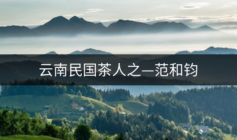 云南民國茶人之—范和鈞 云南民國茶人之—范和鈞