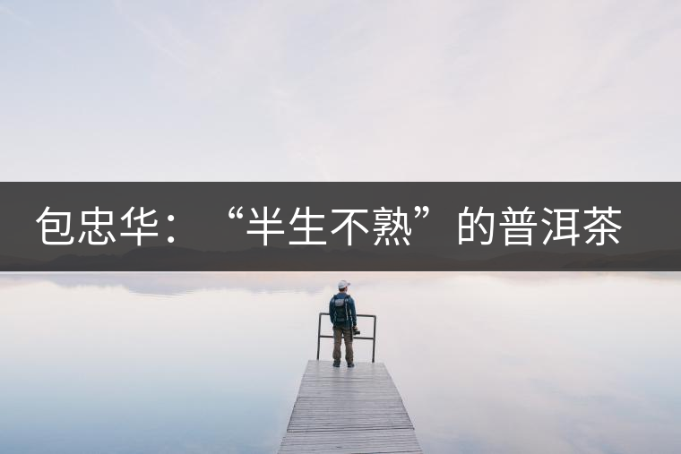 包忠華：“半生不熟”的普洱茶該叫啥？