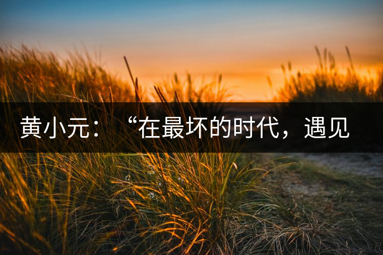 黃小元：“在最壞的時(shí)代，遇見剛剛開始的你”