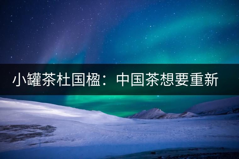 小罐茶杜國楹：中國茶想要重新走向世界，就要把用戶體驗變簡單