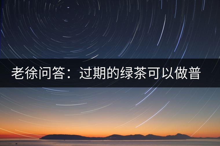 老徐問答：過期的綠茶可以做普洱茶嗎？