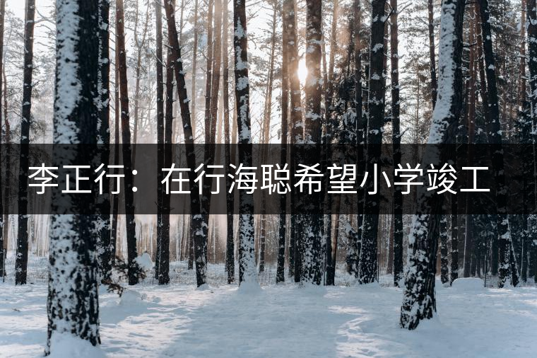 李正行:在行海聰希望小學(xué)竣工典禮儀式上的講話(huà) 李正行:在行海聰希望小學(xué)竣工典禮儀式上的講話(huà)