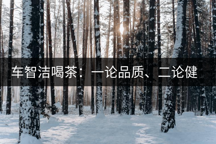 車智潔喝茶：一論品質(zhì)、二論健康、三論文化