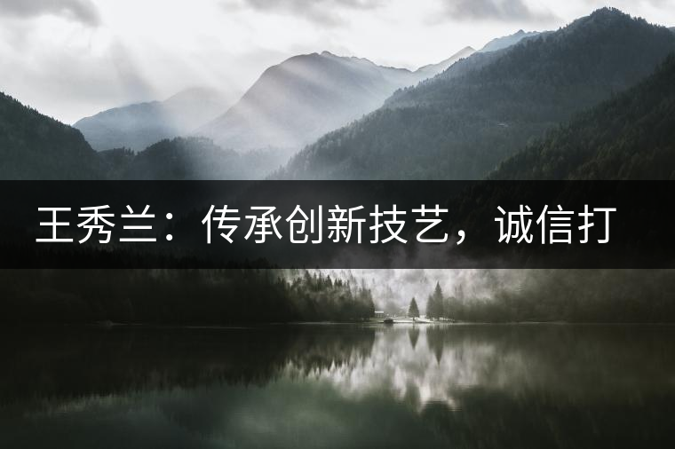 王秀蘭：傳承創(chuàng)新技藝，誠信打造品牌