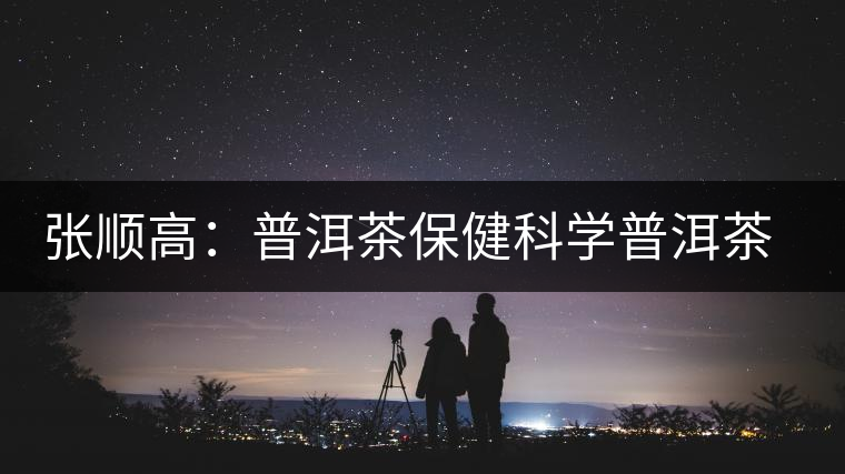 張順高:普洱茶保健科學普洱茶講座 張順高:普洱茶保健科學普洱茶講座