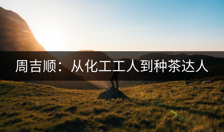 周吉順：從化工工人到種茶達人