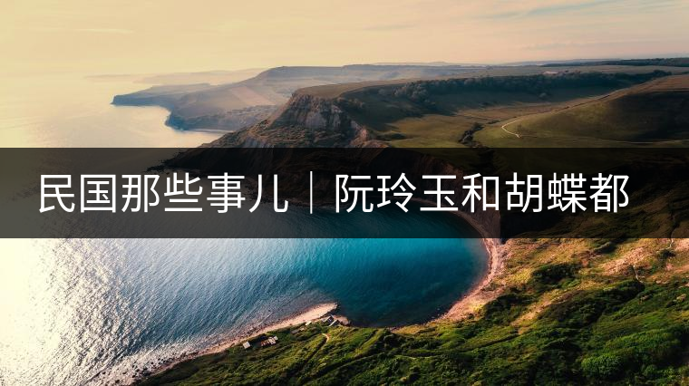 民國那些事兒｜阮玲玉和胡蝶都嫁給了茶商，結(jié)局為何差這么大？