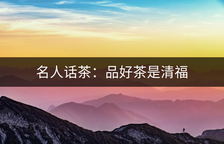 名人話茶:品好茶是清福 名人話茶:品好茶是清福