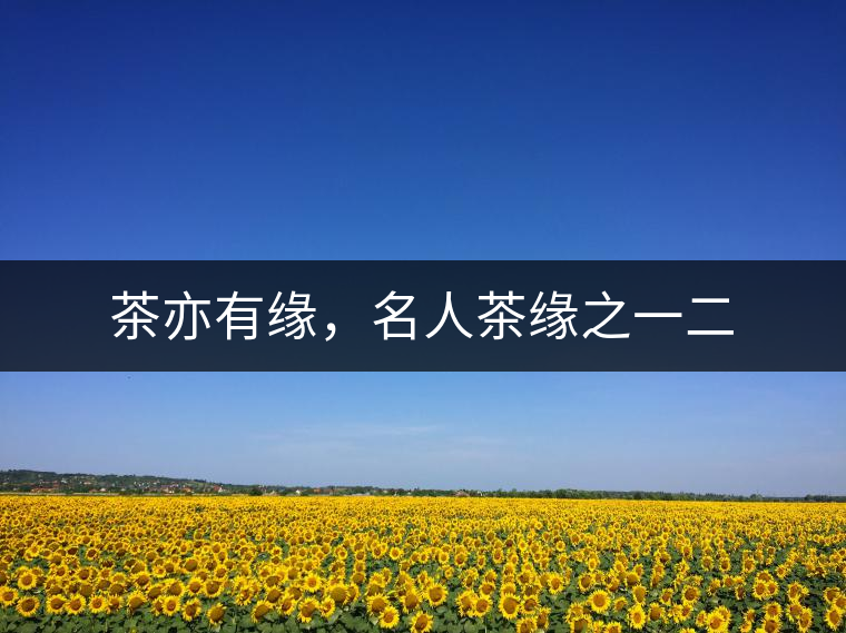 茶亦有緣，名人茶緣之一二