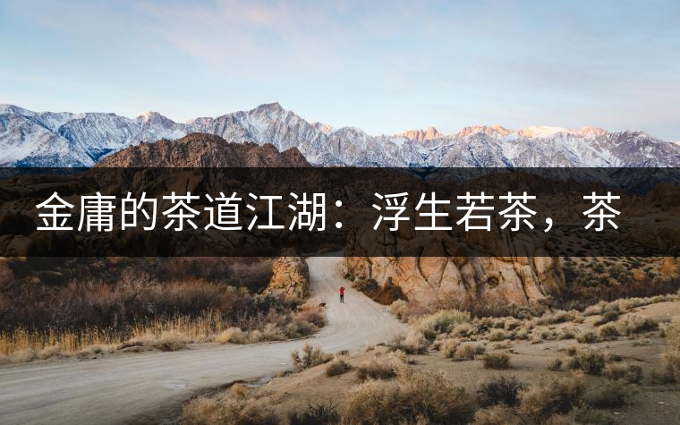 金庸的茶道江湖：浮生若茶，茶若人生