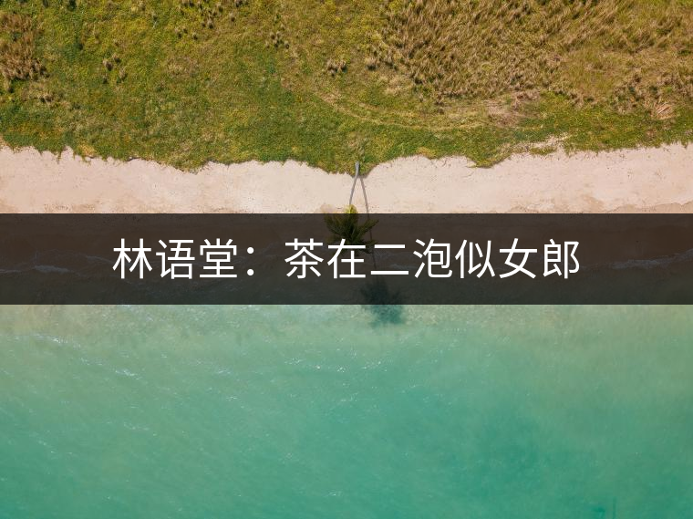 林語堂:茶在二泡似女郎 林語堂:茶在二泡似女郎