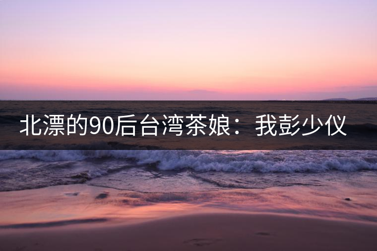 北漂的90后臺灣茶娘：我彭少儀，就是一杯野茶