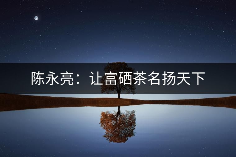 陳永亮：讓富硒茶名揚(yáng)天下