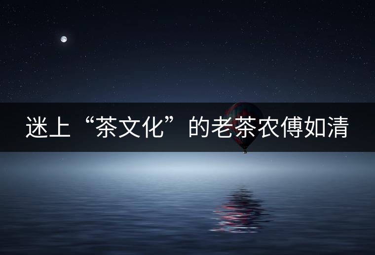 迷上“茶文化”的老茶農傅如清