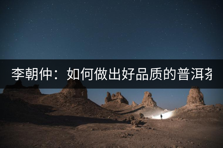 李朝仲：如何做出好品質(zhì)的普洱茶？