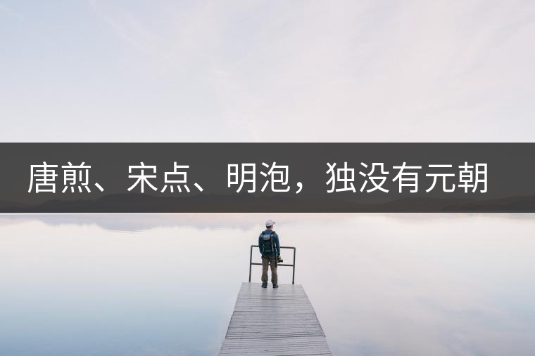 唐煎、宋點、明泡，獨沒有元朝的，難道元朝人不喝茶？