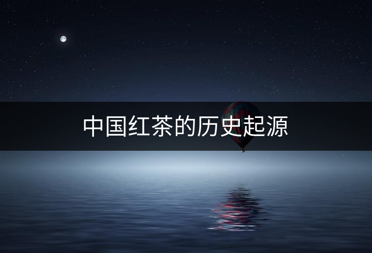 中國(guó)紅茶的歷史起源 中國(guó)紅茶的歷史起源