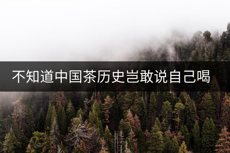 不知道中國(guó)茶歷史豈敢說(shuō)自己喝茶 不知道中國(guó)茶歷史豈敢說(shuō)自己喝茶