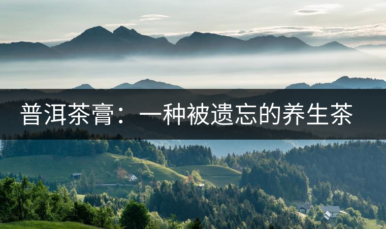 普洱茶膏:一種被遺忘的養(yǎng)生茶文化 普洱茶膏:一種被遺忘的養(yǎng)生茶文化