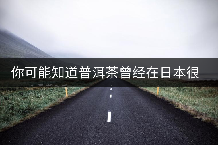 你可能知道普洱茶曾經(jīng)在日本很火，然而你不知道的是……