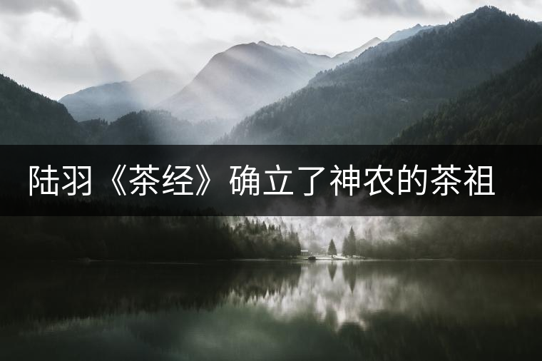 陸羽《茶經(jīng)》確立了神農(nóng)的茶祖地位——再論神農(nóng)茶事之源流 陸羽《茶經(jīng)》確立了神農(nóng)的茶祖地位——再論神農(nóng)茶事之源流
