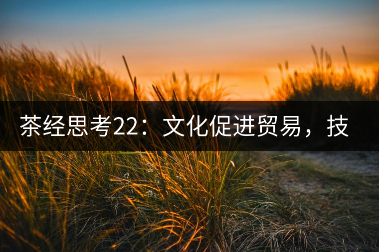 茶經(jīng)思考22：文化促進(jìn)貿(mào)易，技術(shù)改變市場，茶葉的未來走向哪里