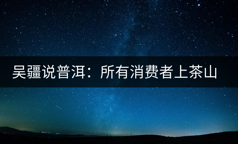 吳疆說(shuō)普洱：所有消費(fèi)者上茶山就能保證收到純料？