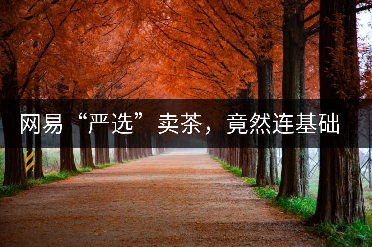 網(wǎng)易“嚴(yán)選”賣茶，竟然連基礎(chǔ)知識都沒搞懂