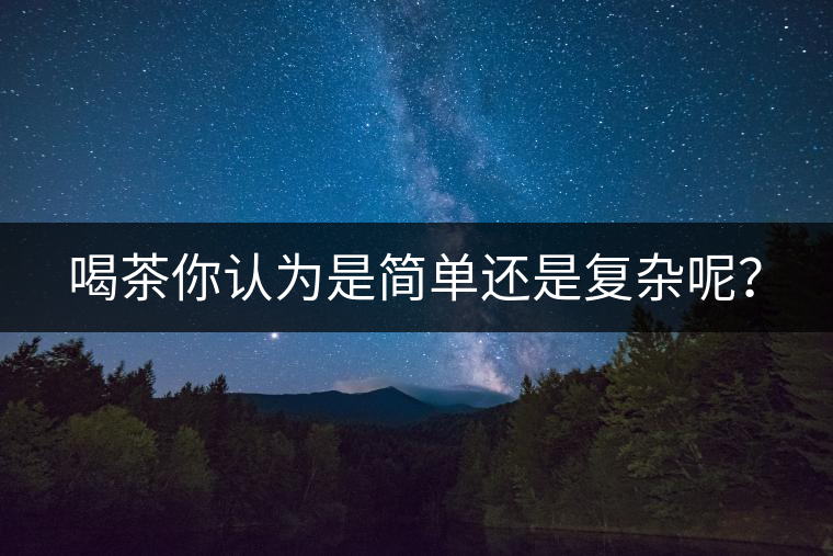 喝茶你認(rèn)為是簡(jiǎn)單還是復(fù)雜呢？