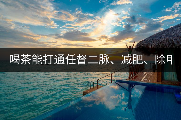 喝茶能打通任督二脈、減肥、除甲醛…關(guān)于茶的謠言,你信過(guò)幾條?