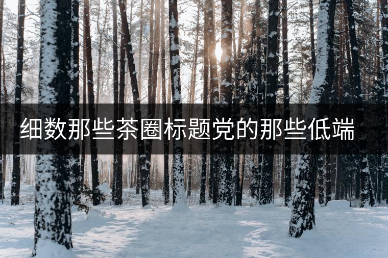 細數(shù)那些茶圈標題黨的那些低端套路，還能撐多久？