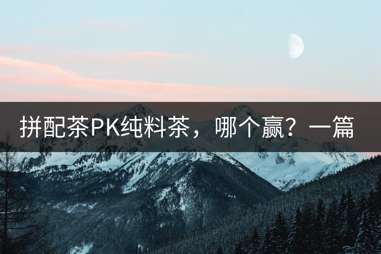 拼配茶PK純料茶，哪個(gè)贏？一篇文章為你全面解讀