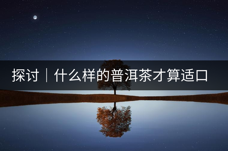 探討｜什么樣的普洱茶才算適口為珍？