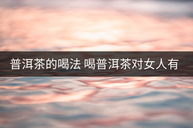 普洱茶的喝法 喝普洱茶對女人有何作用