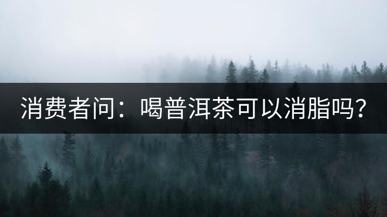 消費(fèi)者問：喝普洱茶可以消脂嗎？