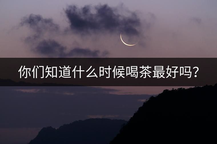 你們知道什么時(shí)候喝茶最好嗎？