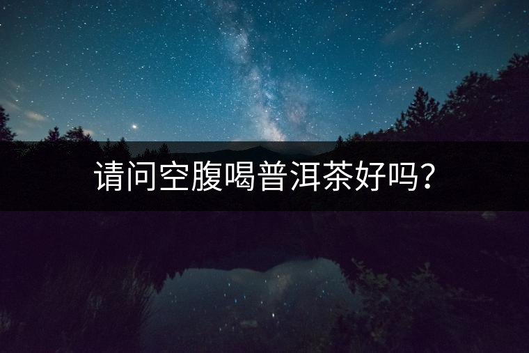 請(qǐng)問空腹喝普洱茶好嗎？