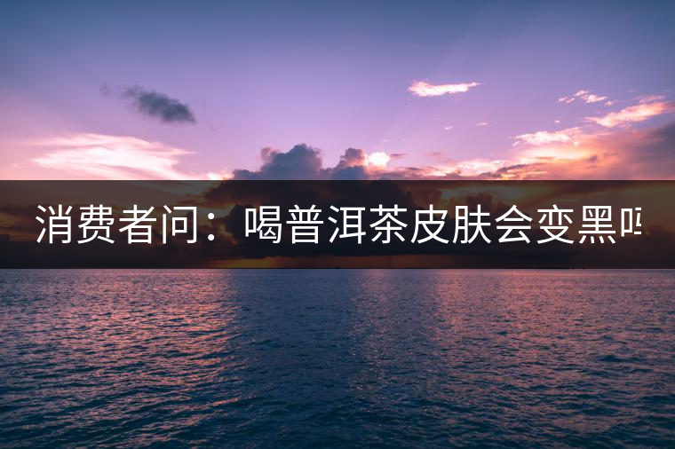 消費(fèi)者問：喝普洱茶皮膚會(huì)變黑嗎？