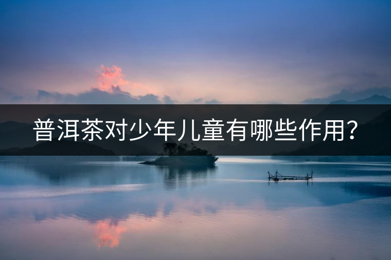 普洱茶對少年兒童有哪些作用？