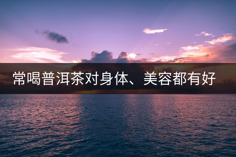 常喝普洱茶對(duì)身體、美容都有好處