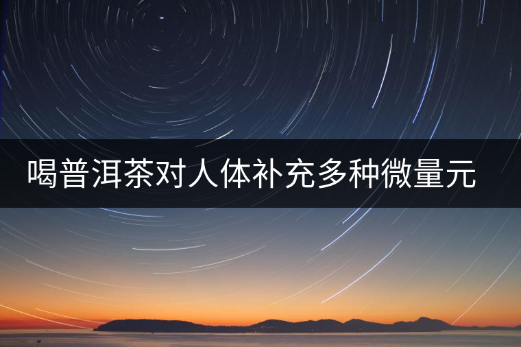 喝普洱茶對(duì)人體補(bǔ)充多種微量元素有用嗎？