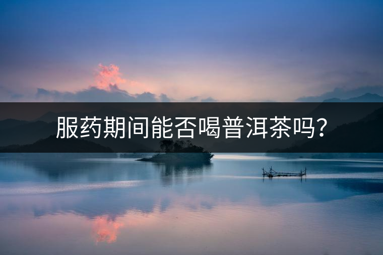 服藥期間能否喝普洱茶嗎？