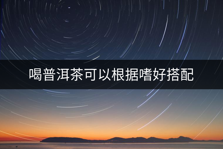 喝普洱茶可以根據(jù)嗜好搭配