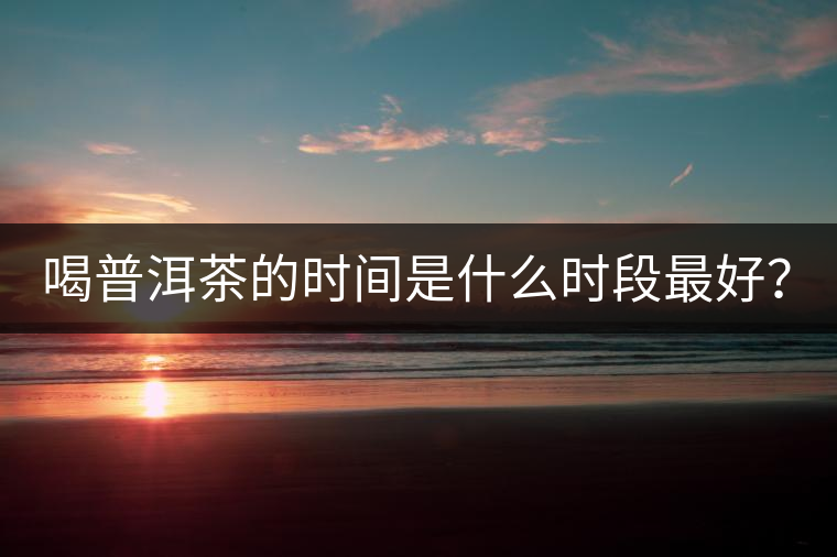 喝普洱茶的時間是什么時段最好？