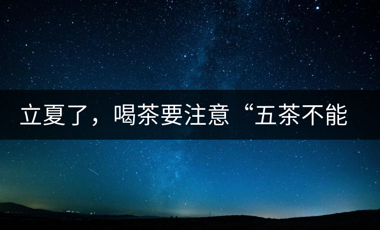 立夏了，喝茶要注意“五茶不能飲”，多喝這些茶才健康