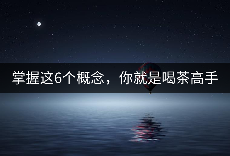 掌握這6個(gè)概念，你就是喝茶高手