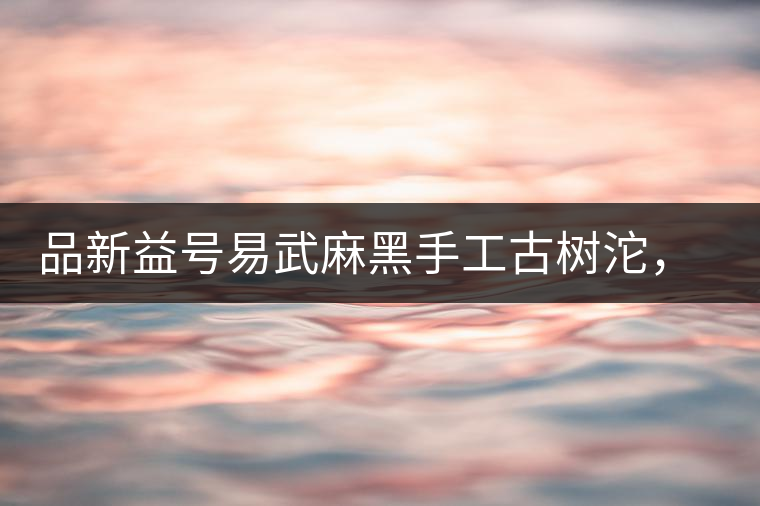 品新益號(hào)易武麻黑手工古樹(shù)沱，蜜香濃郁