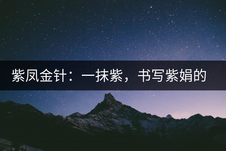 紫鳳金針：一抹紫，書(shū)寫(xiě)紫娟的魅惑